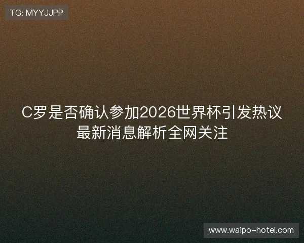 C罗是否确认参加2026世界杯引发热议最新消息解析全网关注