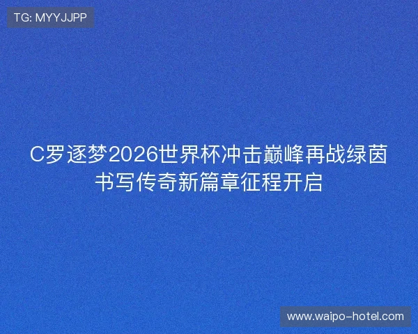 C罗逐梦2026世界杯冲击巅峰再战绿茵书写传奇新篇章征程开启