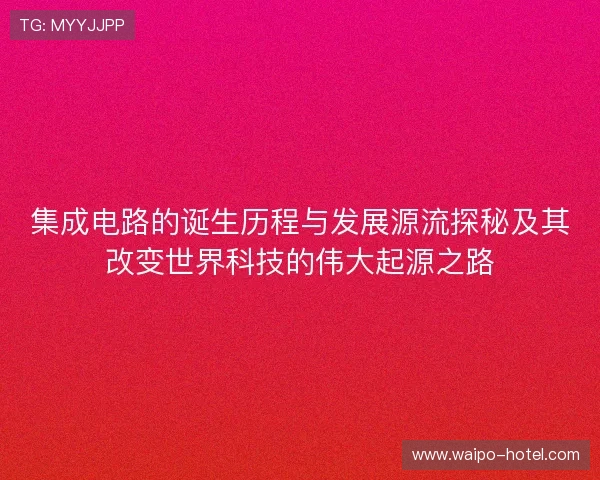 集成电路的诞生历程与发展源流探秘及其改变世界科技的伟大起源之路 集成电路的诞生历程与发展源流探秘及其改变世界科技的伟大起源之路